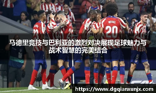 马德里竞技与巴利亚的激烈对决展现足球魅力与战术智慧的完美结合