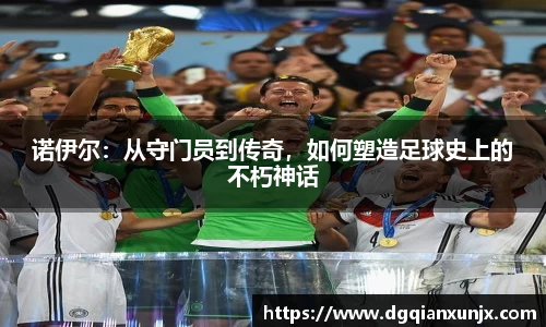 诺伊尔：从守门员到传奇，如何塑造足球史上的不朽神话