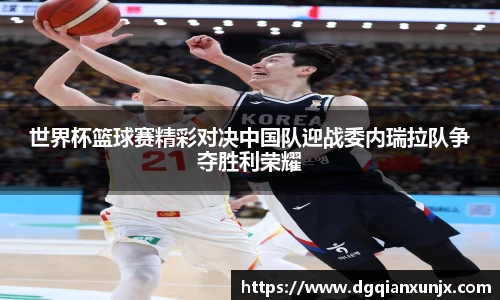 世界杯篮球赛精彩对决中国队迎战委内瑞拉队争夺胜利荣耀
