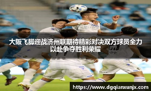 大阪飞脚迎战济州联期待精彩对决双方球员全力以赴争夺胜利荣耀