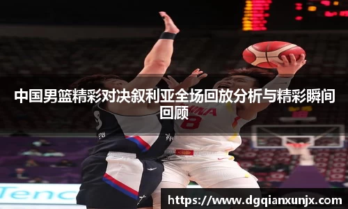中国男篮精彩对决叙利亚全场回放分析与精彩瞬间回顾